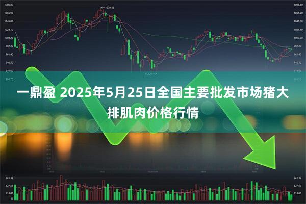 一鼎盈 2025年5月25日全国主要批发市场猪大排肌肉价格行情