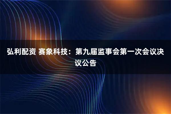 弘利配资 赛象科技：第九届监事会第一次会议决议公告
