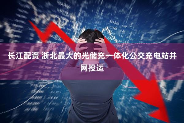 长江配资 浙北最大的光储充一体化公交充电站并网投运