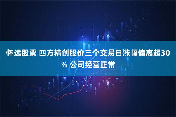 怀远股票 四方精创股价三个交易日涨幅偏离超30% 公司经营正常
