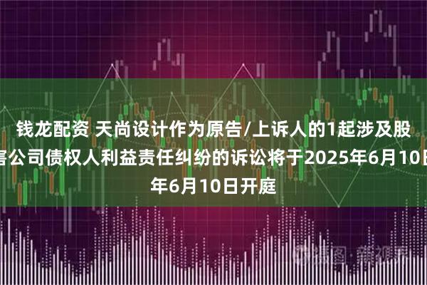 钱龙配资 天尚设计作为原告/上诉人的1起涉及股东损害公司债权人利益责任纠纷的诉讼将于2025年6月10日开庭