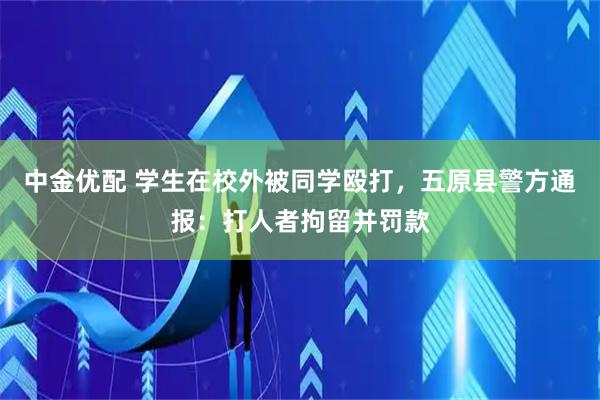 中金优配 学生在校外被同学殴打，五原县警方通报：打人者拘留并罚款