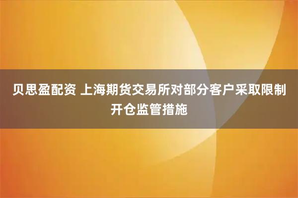 贝思盈配资 上海期货交易所对部分客户采取限制开仓监管措施