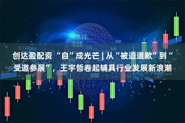 创达盈配资 “自”成光芒 | 从“被迫道歉”到“受邀参展”，王宇哲卷起辅具行业发展新浪潮