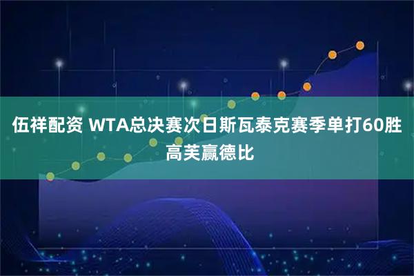 伍祥配资 WTA总决赛次日斯瓦泰克赛季单打60胜 高芙赢德比
