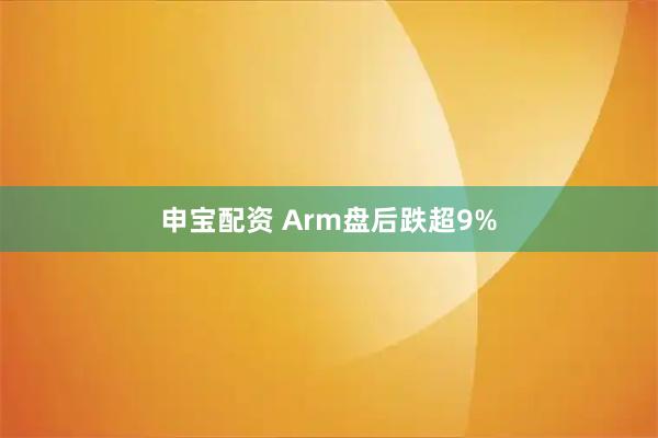 申宝配资 Arm盘后跌超9%