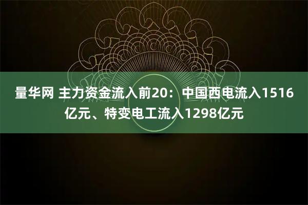 量华网 主力资金流入前20：中国西电流入1516亿元、特变电工流入1298亿元