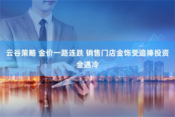 云谷策略 金价一路连跌 销售门店金饰受追捧投资金遇冷