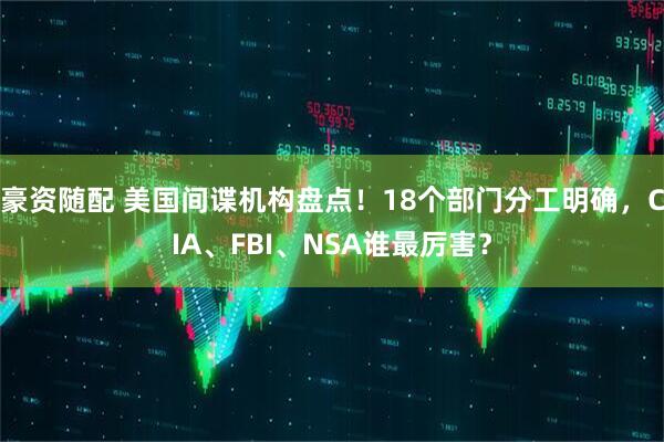 豪资随配 美国间谍机构盘点！18个部门分工明确，CIA、FBI、NSA谁最厉害？