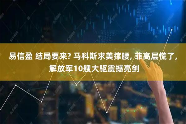 易信盈 结局要来? 马科斯求美撑腰, 菲高层慌了, 解放军10艘大驱震撼亮剑