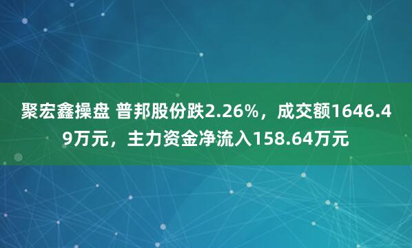 聚宏鑫操盘 普邦股份跌2.26%，成交额1646.49万元，主力资金净流入158.64万元